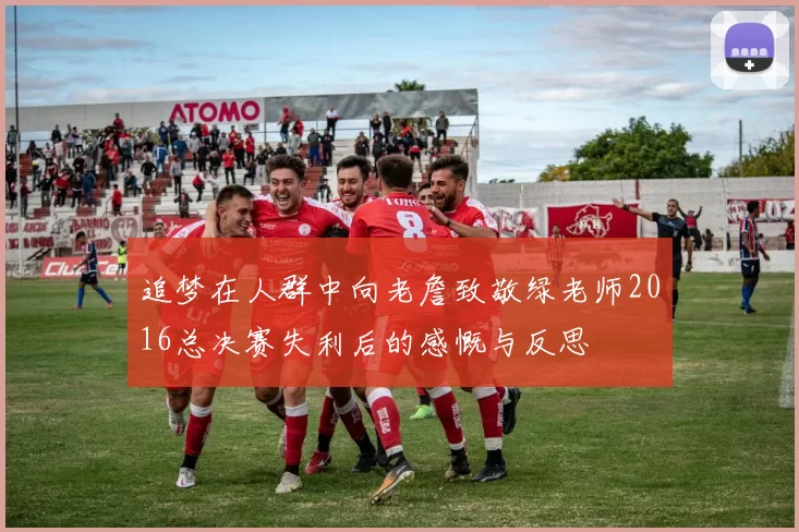 追梦在人群中向老詹致敬绿老师2016总决赛失利后的感慨与反思