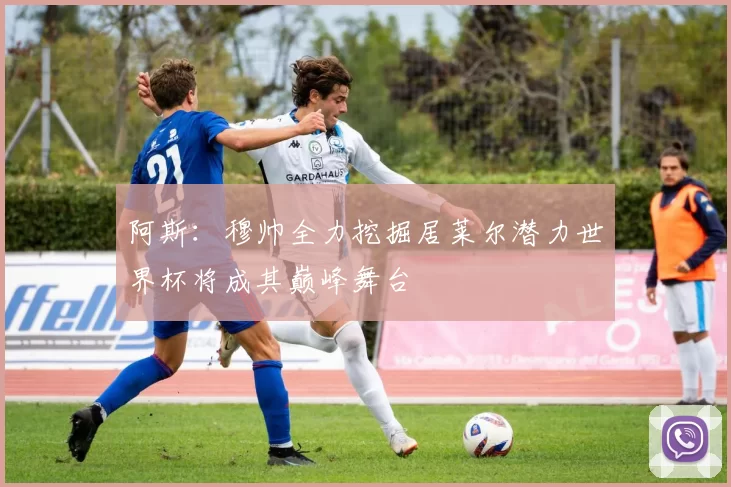 阿斯：穆帅全力挖掘居莱尔潜力世界杯将成其巅峰舞台