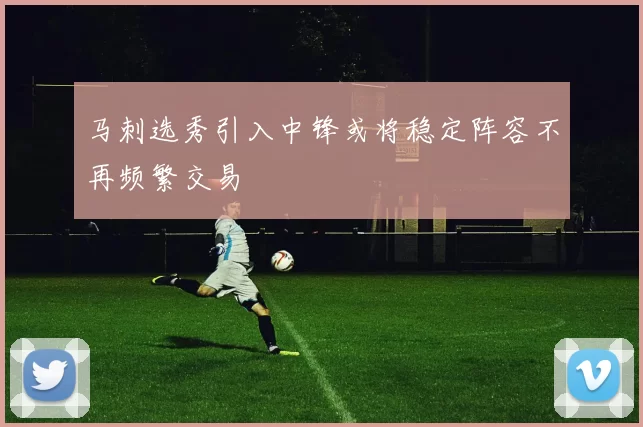 马刺选秀引入中锋或将稳定阵容不再频繁交易