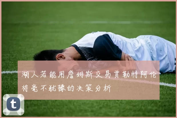 湖人若能用詹姆斯交易贾勒特阿伦将毫不犹豫的决策分析