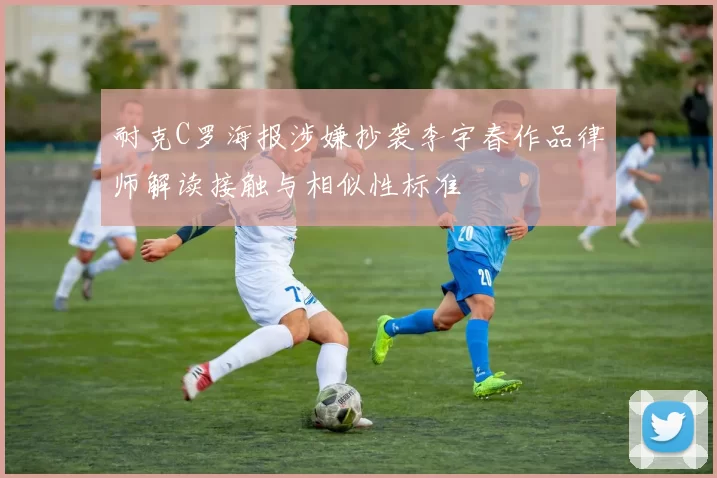 耐克C罗海报涉嫌抄袭李宇春作品律师解读接触与相似性标准