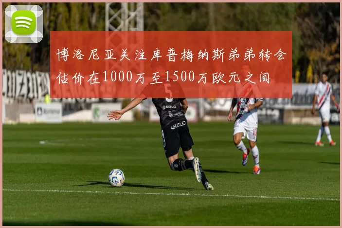 博洛尼亚关注库普梅纳斯弟弟转会估价在1000万至1500万欧元之间